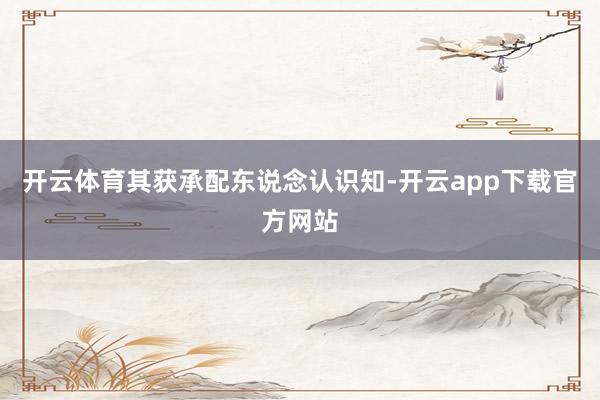 开云体育其获承配东说念认识知-开云app下载官方网站