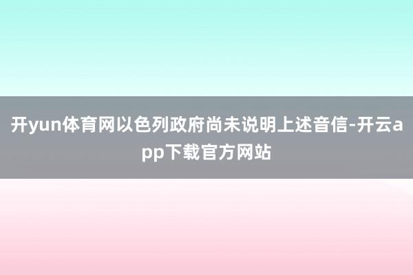 开yun体育网以色列政府尚未说明上述音信-开云app下载官方网站