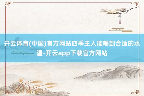 开云体育(中国)官方网站四季王人能喝到合适的水温-开云app下载官方网站