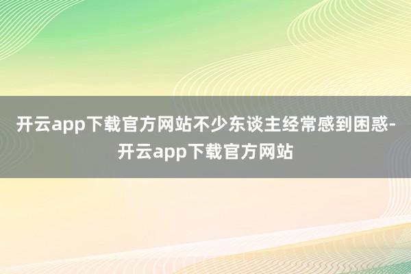 开云app下载官方网站不少东谈主经常感到困惑-开云app下载官方网站