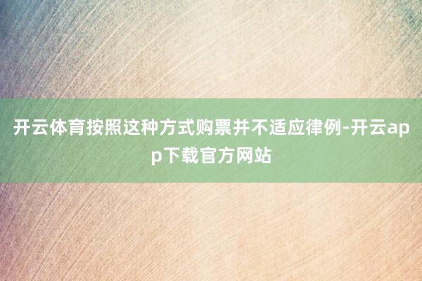 开云体育按照这种方式购票并不适应律例-开云app下载官方网站