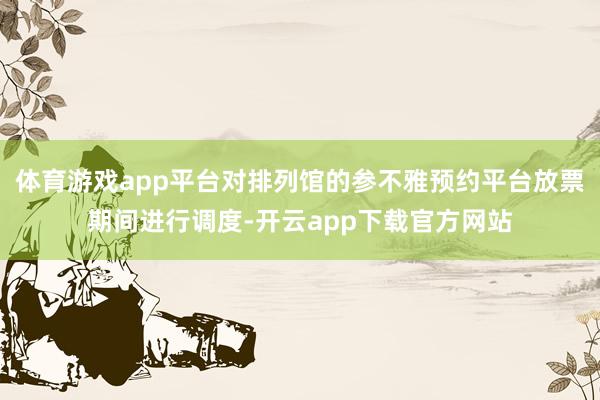 体育游戏app平台对排列馆的参不雅预约平台放票期间进行调度-开云app下载官方网站