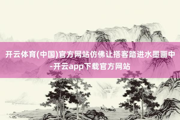开云体育(中国)官方网站仿佛让搭客踏进水墨画中-开云app下载官方网站