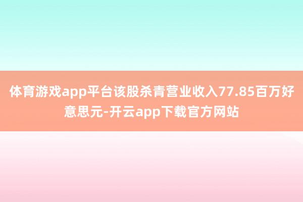 体育游戏app平台该股杀青营业收入77.85百万好意思元-开云app下载官方网站