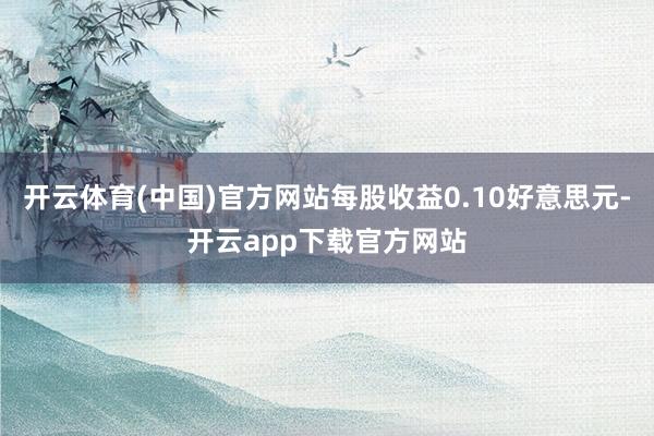 开云体育(中国)官方网站每股收益0.10好意思元-开云app下载官方网站