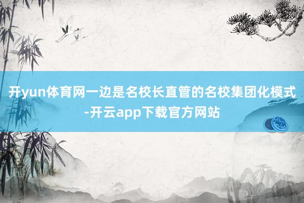 开yun体育网一边是名校长直管的名校集团化模式-开云app下载官方网站