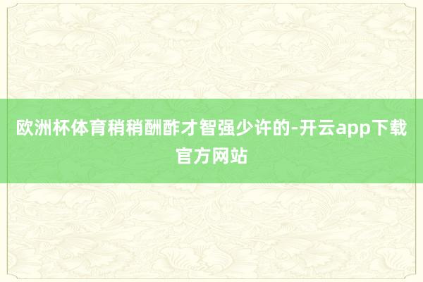欧洲杯体育稍稍酬酢才智强少许的-开云app下载官方网站