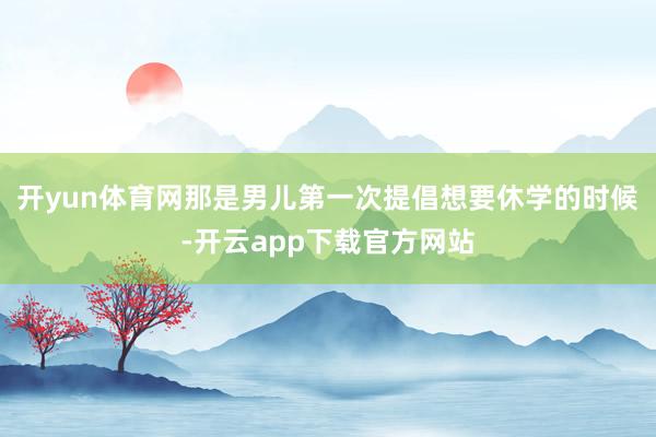 开yun体育网那是男儿第一次提倡想要休学的时候-开云app下载官方网站