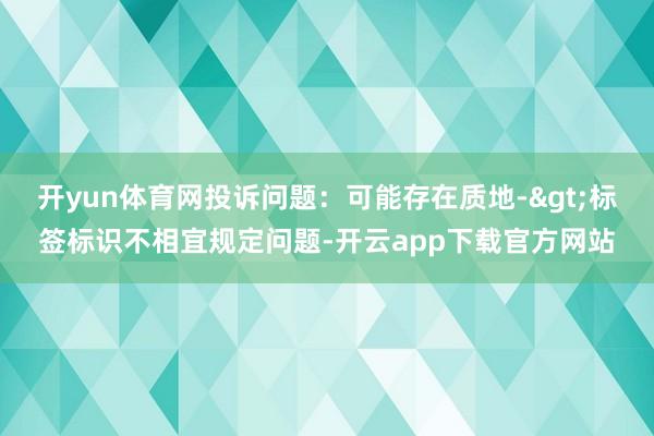 开yun体育网投诉问题：可能存在质地->标签标识不相宜规定问题-开云app下载官方网站