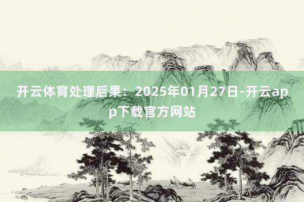 开云体育处理后果：2025年01月27日-开云app下载官方网站