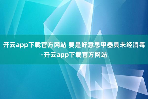 开云app下载官方网站 要是好意思甲器具未经消毒-开云app下载官方网站