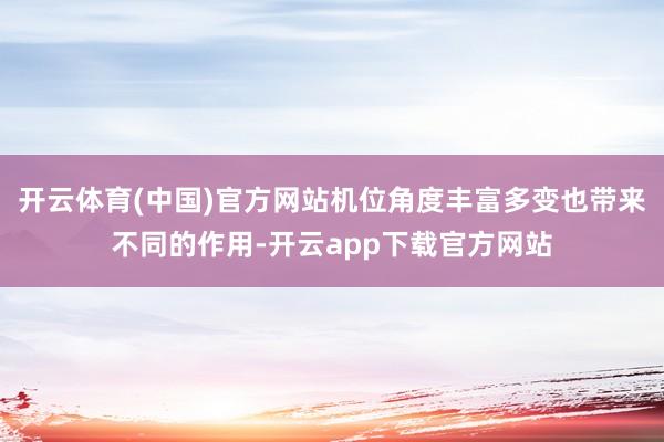 开云体育(中国)官方网站机位角度丰富多变也带来不同的作用-开云app下载官方网站