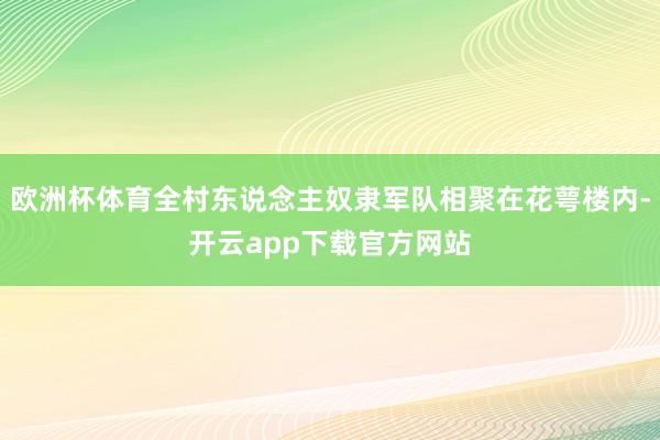 欧洲杯体育全村东说念主奴隶军队相聚在花萼楼内-开云app下载官方网站