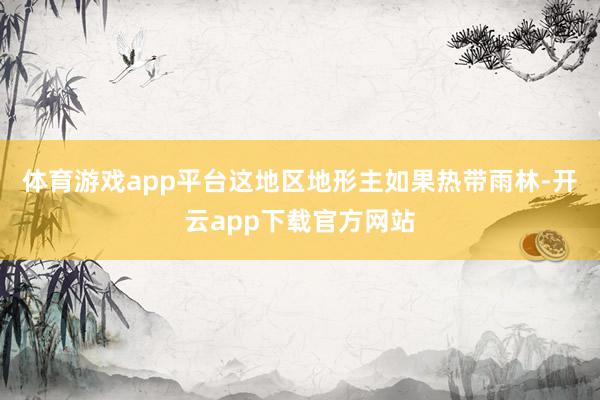 体育游戏app平台这地区地形主如果热带雨林-开云app下载官方网站
