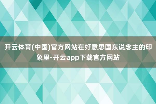 开云体育(中国)官方网站在好意思国东说念主的印象里-开云app下载官方网站