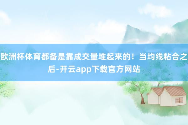 欧洲杯体育都备是靠成交量堆起来的！当均线粘合之后-开云app下载官方网站