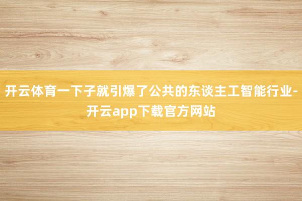 开云体育一下子就引爆了公共的东谈主工智能行业-开云app下载官方网站