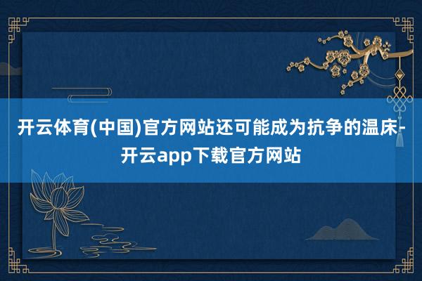 开云体育(中国)官方网站还可能成为抗争的温床-开云app下载官方网站
