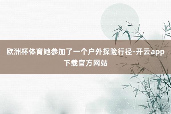 欧洲杯体育她参加了一个户外探险行径-开云app下载官方网站