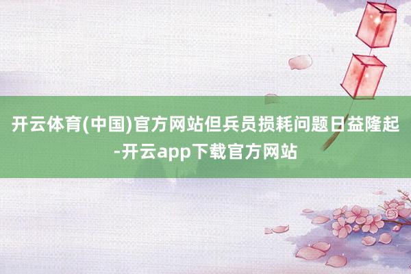 开云体育(中国)官方网站但兵员损耗问题日益隆起-开云app下载官方网站