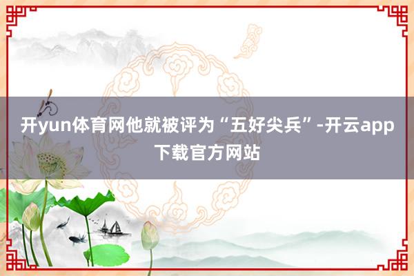 开yun体育网他就被评为“五好尖兵”-开云app下载官方网站