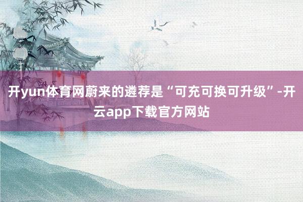 开yun体育网蔚来的遴荐是“可充可换可升级”-开云app下载官方网站