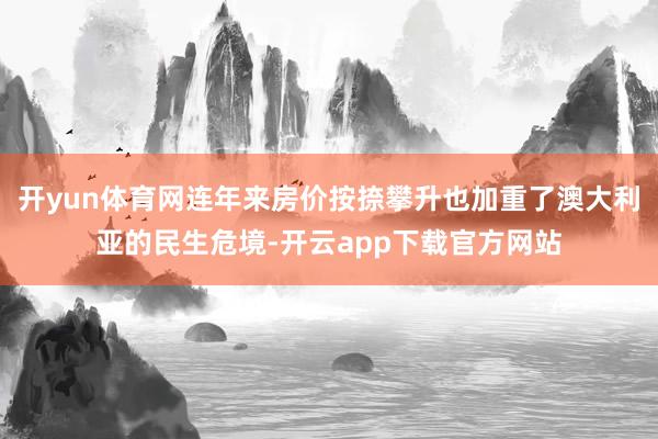 开yun体育网连年来房价按捺攀升也加重了澳大利亚的民生危境-开云app下载官方网站