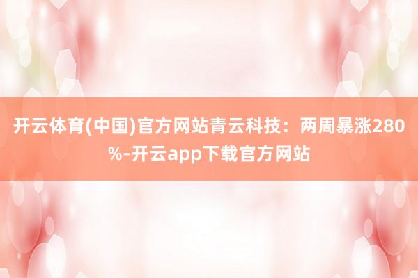 开云体育(中国)官方网站青云科技：两周暴涨280%-开云app下载官方网站