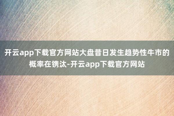 开云app下载官方网站大盘昔日发生趋势性牛市的概率在镌汰-开云app下载官方网站