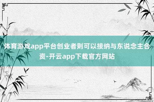 体育游戏app平台创业者则可以接纳与东说念主合资-开云app下载官方网站