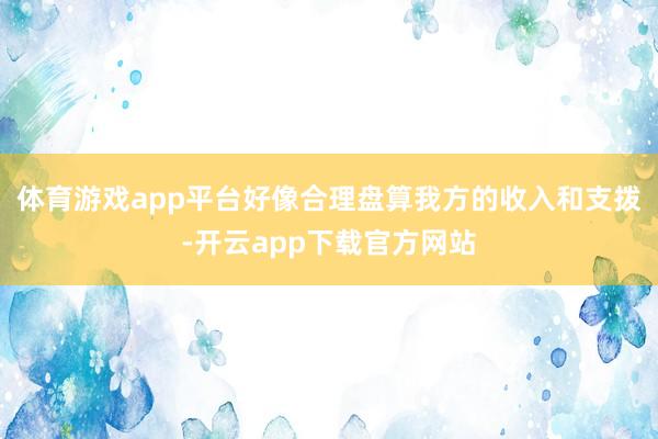 体育游戏app平台好像合理盘算我方的收入和支拨-开云app下载官方网站