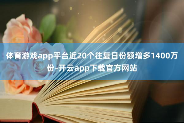 体育游戏app平台近20个往复日份额增多1400万份-开云app下载官方网站