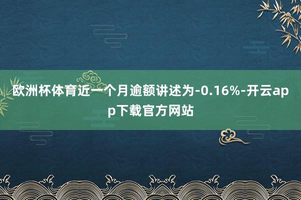 欧洲杯体育近一个月逾额讲述为-0.16%-开云app下载官方网站