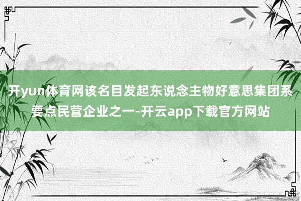 开yun体育网该名目发起东说念主物好意思集团系要点民营企业之一-开云app下载官方网站