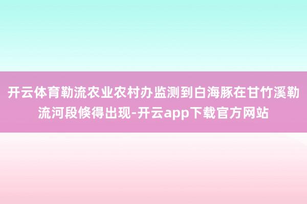 开云体育勒流农业农村办监测到白海豚在甘竹溪勒流河段倏得出现-开云app下载官方网站