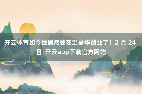 开云体育如今她居然要在温哥华创业了！2 月 24 日-开云app下载官方网站
