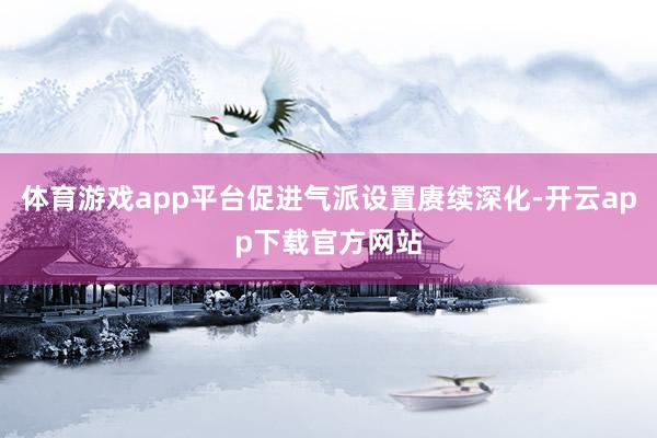 体育游戏app平台促进气派设置赓续深化-开云app下载官方网站