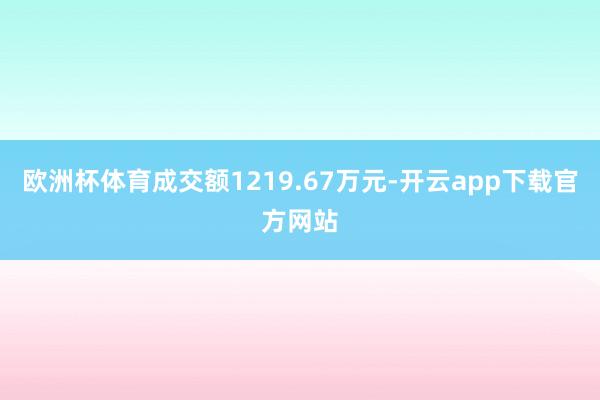 欧洲杯体育成交额1219.67万元-开云app下载官方网站