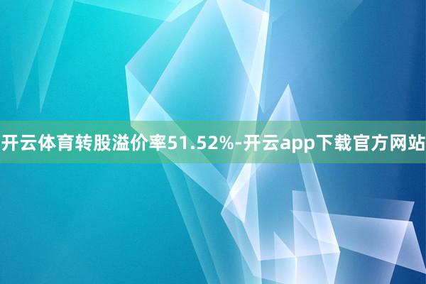 开云体育转股溢价率51.52%-开云app下载官方网站