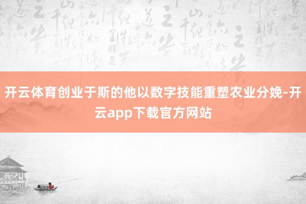 开云体育创业于斯的他以数字技能重塑农业分娩-开云app下载官方网站
