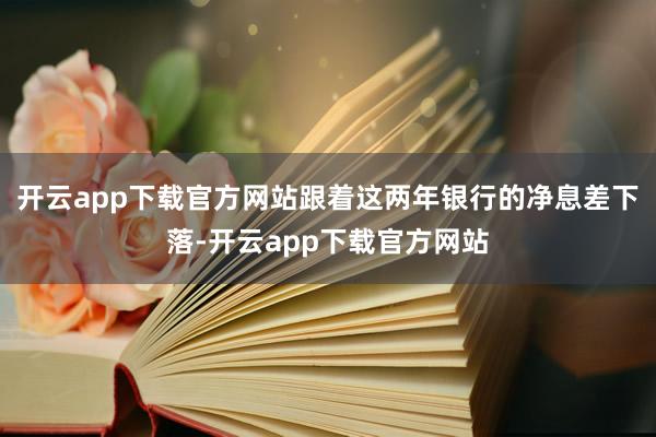 开云app下载官方网站跟着这两年银行的净息差下落-开云app下载官方网站
