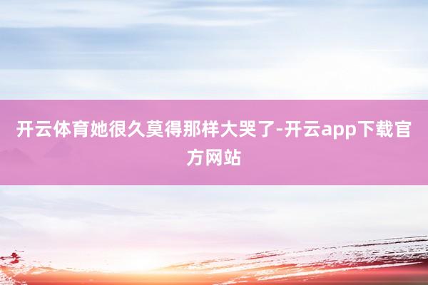 开云体育她很久莫得那样大哭了-开云app下载官方网站