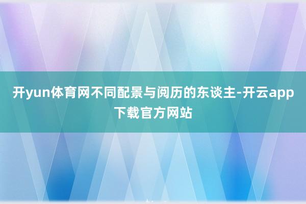 开yun体育网不同配景与阅历的东谈主-开云app下载官方网站