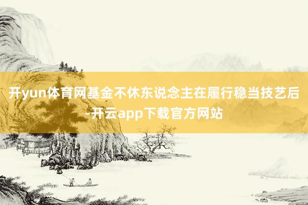 开yun体育网基金不休东说念主在履行稳当技艺后-开云app下载官方网站