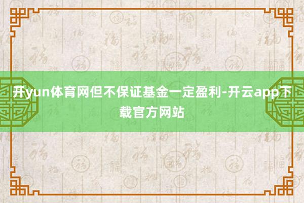 开yun体育网但不保证基金一定盈利-开云app下载官方网站