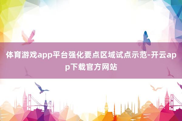 体育游戏app平台强化要点区域试点示范-开云app下载官方网站