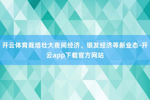 开云体育栽培壮大夜间经济、银发经济等新业态-开云app下载官方网站