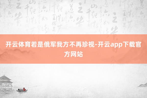 开云体育若是俄军我方不再珍视-开云app下载官方网站