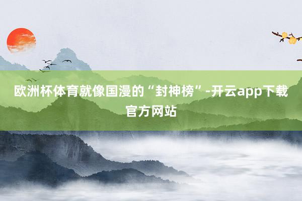 欧洲杯体育就像国漫的“封神榜”-开云app下载官方网站