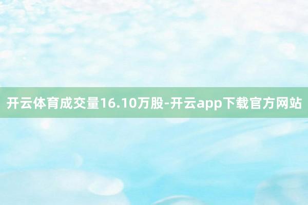 开云体育成交量16.10万股-开云app下载官方网站